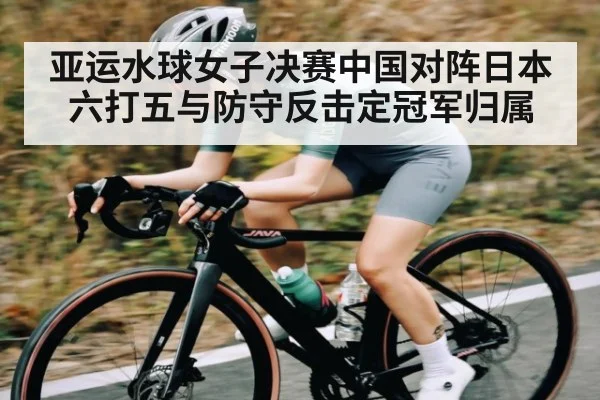 亚运水球女子决赛中国对阵日本 六打五与防守反击定冠军归属