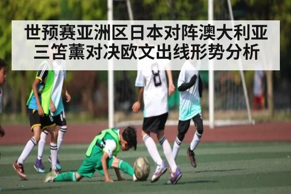 世预赛亚洲区日本对阵澳大利亚 三笘薰对决欧文出线形势分析