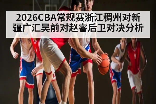 2026CBA常规赛浙江稠州对新疆广汇吴前对赵睿后卫对决分析