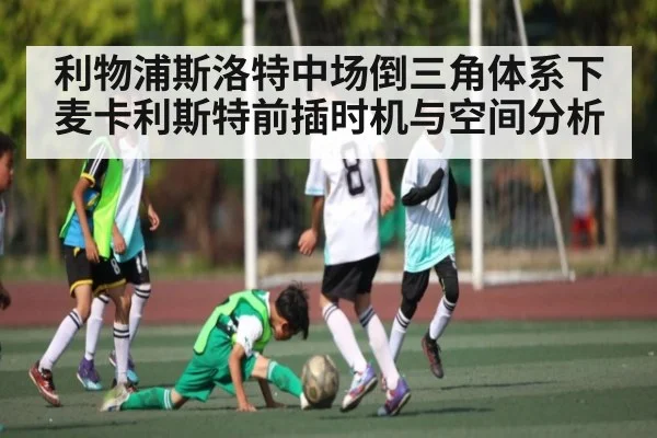 利物浦斯洛特中场倒三角体系下麦卡利斯特前插时机与空间分析